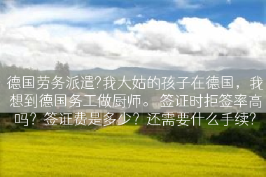 德国劳务派遣?我大姑的孩子在德国，我想到德国务工做厨师。 签证时拒签率高吗？签证费是多少？还需要什么手续?