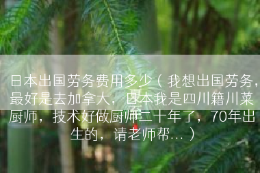 日本出国劳务费用多少（我想出国劳务，最好是去加拿大，日本我是四川籍川菜厨师，技术好做厨师二十年了，70年出生的，请老师帮...）
