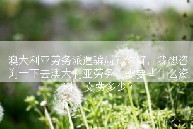 澳大利亚劳务派遣骗局？你好，我想咨询一下去澳大利亚劳务，需要些什么资料，交费多少？