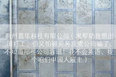 荆州嘉华科技有限公司（求帮助我想出国打工、但又怕被劳务派遣公司骗了、不知道那些公司靠谱！我不会英语、找个咱们中国人雇主）