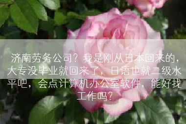 济南劳务公司？我是刚从日本回来的，大专没毕业就回来了，日语也就二级水平吧，会点计算机办公室软件，能好找工作吗？