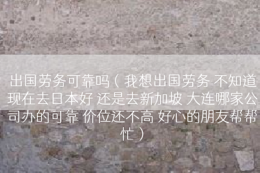 出国劳务可靠吗（我想出国劳务 不知道现在去日本好 还是去新加坡 大连哪家公司办的可靠 价位还不高 好心的朋友帮帮忙）