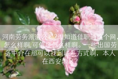 河南劳务派遣公司?谁知道佳职通这个网，怎么样啊,可信度怎么样啊。一些出国劳务中介在那可以找到联系方式啊，本人在西安地区?