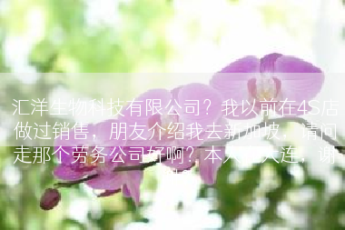 汇洋生物科技有限公司？我以前在4S店做过销售，朋友介绍我去新加坡，请问走那个劳务公司好啊？本人在大连，谢谢？