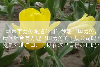 烟台市劳务派遣公司？我想出国劳务，请问烟台有办理出国劳务的正规公司吗？我是外地户口，可以在这里直接办理吗？