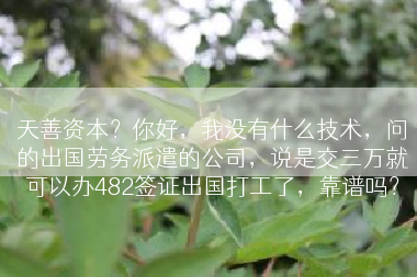 天善资本？你好，我没有什么技术，问的出国劳务派遣的公司，说是交三万就可以办482签证出国打工了，靠谱吗？