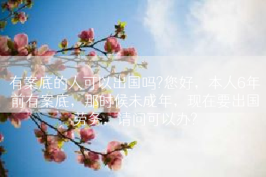 有案底的人可以出国吗?您好，本人6年前有案底，那时候未成年，现在要出国劳务，请问可以办?