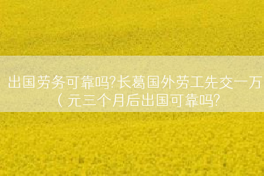 出国劳务可靠吗?长葛国外劳工先交一万（元三个月后出国可靠吗?
