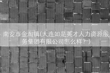 南安市金淘镇(大连如是英才人力资源服务集团有限公司怎么样？)