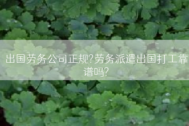 出国劳务公司正规?劳务派遣出国打工靠谱吗?