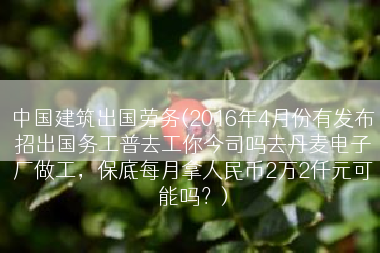 中国建筑出国劳务(2016年4月份有发布招出国务工普去工你今司吗去丹麦电子厂做工，保底每月拿人民币2万2仟元可能吗？)