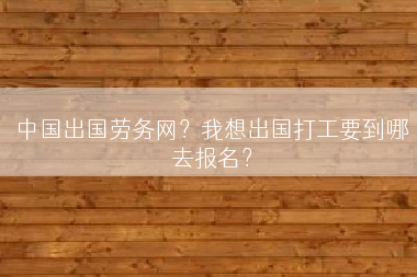 中国出国劳务网？我想出国打工要到哪去报名？