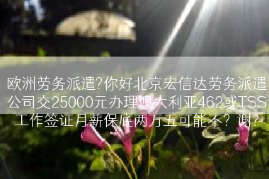 欧洲劳务派遣?你好北京宏信达劳务派遣公司交25000元办理澳大利亚462或TSS工作签证月薪保底两万五可能不？谢?