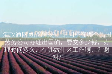 海政通网页版?您好，请问您在哪个出国劳务公司办理出国的，要交多少钱，办理时间多久，在哪做什么工作啊、？谢谢?