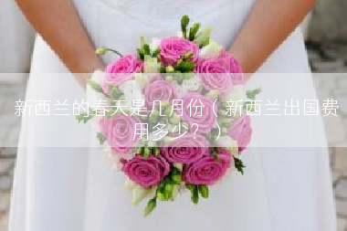 新西兰的春天是几月份（新西兰出国费用多少？）