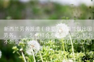 新西兰劳务派遣（我要去新西兰做出国劳务。。。怎么样会变成黑工？？ 因为不想变成黑工，所以想问问有关黑工的事情。）