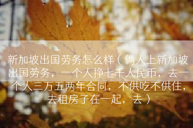 新加坡出国劳务怎么样（俩人上新加坡出国劳务，一个人挣七千人民币，去一个人三万五两年合同，不供吃不供住，去租房子在一起，去）
