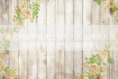 澳大利亚和新西兰银行？大连哪里办出国劳务的中介公司靠谱些？