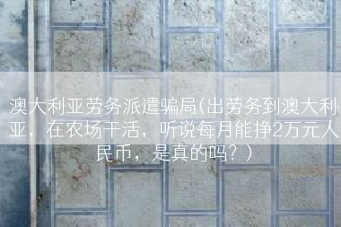 澳大利亚劳务派遣骗局(出劳务到澳大利亚，在农场干活，听说每月能挣2万元人民币，是真的吗？)