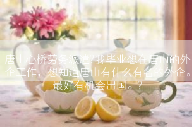 唐山心桥劳务派遣?我毕业想在唐山的外企工作，想知道唐山有什么有名的外企。最好有机会出国。?