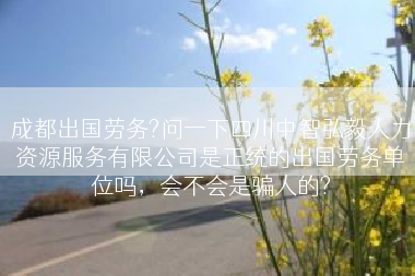 成都出国劳务?问一下四川中智弘毅人力资源服务有限公司是正统的出国劳务单位吗，会不会是骗人的?