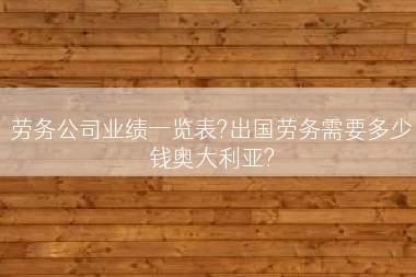 劳务公司业绩一览表?出国劳务需要多少钱奥大利亚?