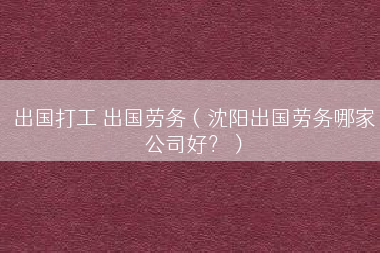 出国打工 出国劳务（沈阳出国劳务哪家公司好？）