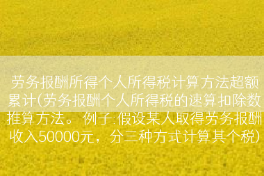 劳务报酬所得个人所得税计算方法超额累计(劳务报酬个人所得税的速算扣除数推算方法。 例子:假设某人取得劳务报酬收入50000元，分三种方式计算其个税)