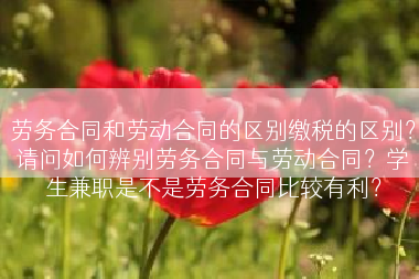 劳务合同和劳动合同的区别缴税的区别？请问如何辨别劳务合同与劳动合同？学生兼职是不是劳务合同比较有利？