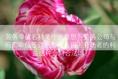 劳务单位名称是什么意思？劳务公司与用工单位签订的合同有损害劳动者的利益这种合同合法吗？