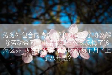 劳务外包合同协议书?和公司签了协议解除劳动合同的申请书现在公司反悔了该怎么办  现在也经差不多歇岗两个月了上了八年班?