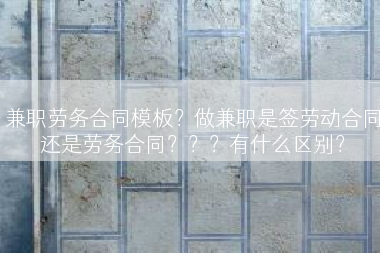 兼职劳务合同模板？做兼职是签劳动合同还是劳务合同？？？有什么区别？