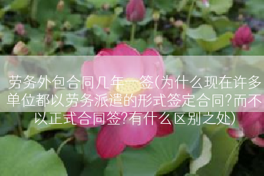 劳务外包合同几年一签(为什么现在许多单位都以劳务派遣的形式签定合同?而不以正式合同签?有什么区别之处)