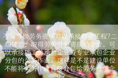 不分等级劳务资质可以承接哪些工程?二级建造：取得劳务分包资质的企业，可以承接施工总承包企业或专业承包企业分包的劳务作业。这样是不是建设单位不能将劳务作业直接分包给劳务分包企业?