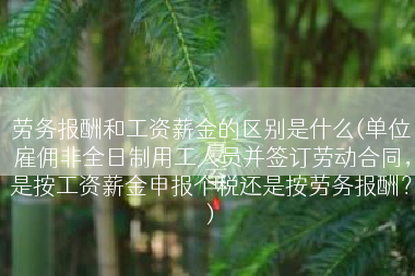 劳务报酬和工资薪金的区别是什么(单位雇佣非全日制用工人员并签订劳动合同，是按工资薪金申报个税还是按劳务报酬？)