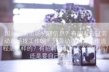 国外劳务市场招聘信息？有朋友去过劳动市场找工作吗？到劳动市场找工作流程是怎样的？有招聘单位的人在哪里吗？还是要自己打电...？