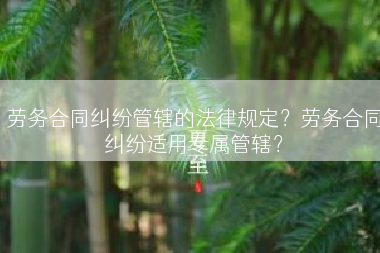 劳务合同纠纷管辖的法律规定？劳务合同纠纷适用专属管辖？