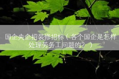 国企央企招装修招标（各个国企是怎样处理劳务工问题的？）