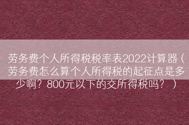 劳务费个人所得税税率表2022计算器（劳务费怎么算个人所得税的起征点是多少啊？800元以下的交所得税吗？）