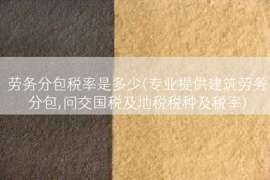 劳务分包税率是多少(专业提供建筑劳务分包,问交国税及地税税种及税率)