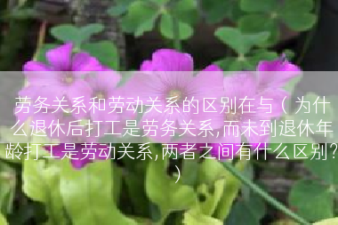 劳务关系和劳动关系的区别在与（为什么退休后打工是劳务关系,而未到退休年龄打工是劳动关系,两者之间有什么区别？）
