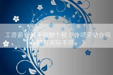 工资薪金劳务报酬个税（公司劳动合同薪酬与实际不同。）