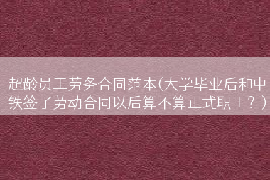 超龄员工劳务合同范本(大学毕业后和中铁签了劳动合同以后算不算正式职工？)