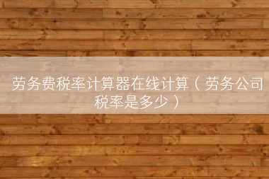劳务费税率计算器在线计算（劳务公司税率是多少）