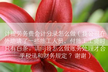 计提劳务费会计分录怎么做（我公司在外地请了一些施工人员，付施工工资时只有白条。请问我怎么做账务处理才合乎税法和财务规定 ？谢谢）
