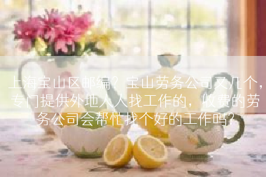 上海宝山区邮编？宝山劳务公司又几个，专门提供外地人人找工作的，收费的劳务公司会帮忙找个好的工作吗？