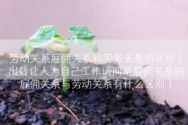 劳动关系雇佣关系和劳务关系的区别（出钱让人为自己工作请问是雇佣关系吗雇佣关系与劳动关系有什么区别）
