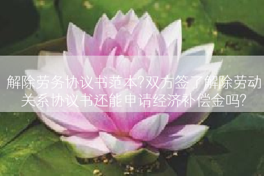 解除劳务协议书范本?双方签了解除劳动关系协议书还能申请经济补偿金吗?