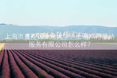 上海市普陀区业余大学？上海广得劳动服务有限公司怎么样？