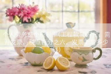 个人劳务费个税税率(工程款10万元，需开发票，税点百分之六，发票上写多少钱)